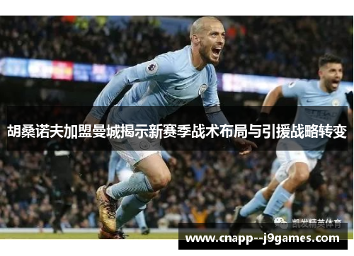 胡桑诺夫加盟曼城揭示新赛季战术布局与引援战略转变