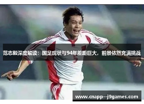 范志毅深度解读：国足现状与94年差距巨大，前景依然充满挑战