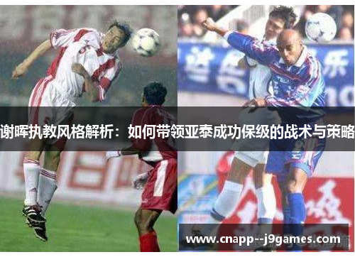 谢晖执教风格解析:如何带领亚泰成功保级的战术与策略 谢晖执教风格解析:如何带领亚泰成功保级的战术与策略