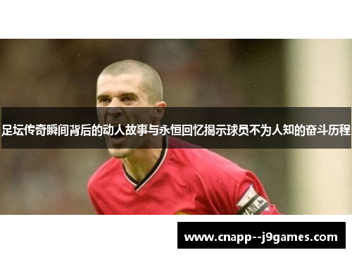 足坛传奇瞬间背后的动人故事与永恒回忆揭示球员不为人知的奋斗历程 足坛传奇瞬间背后的动人故事与永恒回忆揭示球员不为人知的奋斗历程