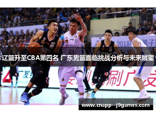 辽篮升至CBA第四名 广东男篮面临挑战分析与未来展望 辽篮升至CBA第四名 广东男篮面临挑战分析与未来展望