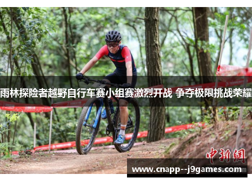 雨林探险者越野自行车赛小组赛激烈开战 争夺极限挑战荣耀 雨林探险者越野自行车赛小组赛激烈开战 争夺极限挑战荣耀