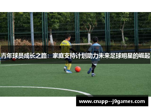 青年球员成长之路:家庭支持计划助力未来足球明星的崛起 青年球员成长之路:家庭支持计划助力未来足球明星的崛起