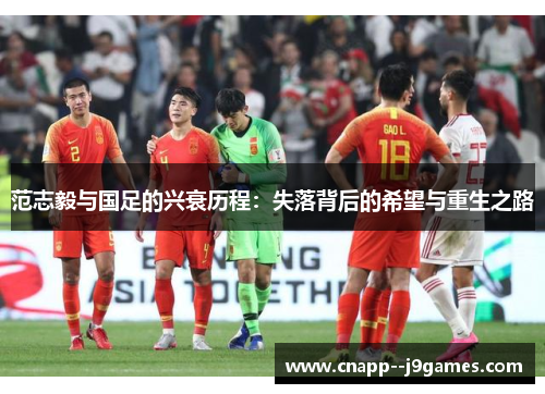 范志毅与国足的兴衰历程:失落背后的希望与重生之路 范志毅与国足的兴衰历程:失落背后的希望与重生之路
