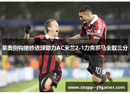 莱奥倒钩绝妙进球助力AC米兰2-1力克罗马全取三分 莱奥倒钩绝妙进球助力AC米兰2-1力克罗马全取三分