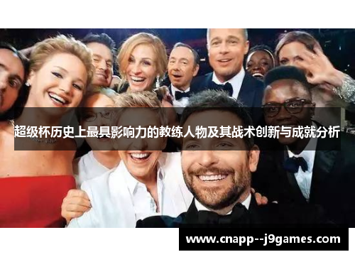 超级杯历史上最具影响力的教练人物及其战术创新与成就分析 超级杯历史上最具影响力的教练人物及其战术创新与成就分析