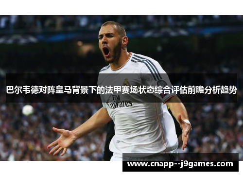 巴尔韦德对阵皇马背景下的法甲赛场状态综合评估前瞻分析趋势 巴尔韦德对阵皇马背景下的法甲赛场状态综合评估前瞻分析趋势