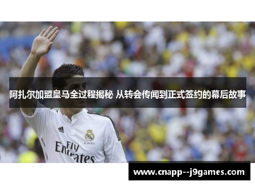 阿扎尔加盟皇马全过程揭秘 从转会传闻到正式签约的幕后故事 阿扎尔加盟皇马全过程揭秘 从转会传闻到正式签约的幕后故事
