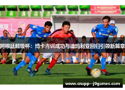 阿根廷超级杯:博卡青训成功与迪玛利亚回归引领新篇章 阿根廷超级杯:博卡青训成功与迪玛利亚回归引领新篇章