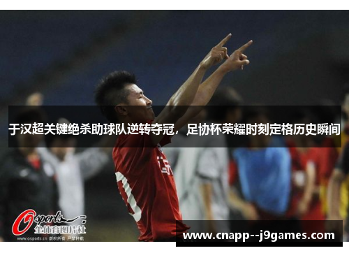 于汉超关键绝杀助球队逆转夺冠，足协杯荣耀时刻定格历史瞬间