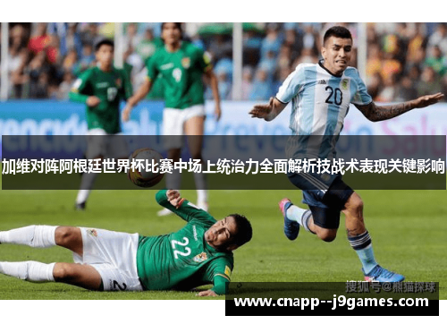 加维对阵阿根廷世界杯比赛中场上统治力全面解析技战术表现关键影响