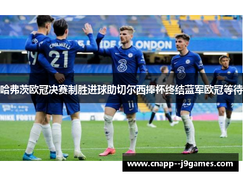 哈弗茨欧冠决赛制胜进球助切尔西捧杯终结蓝军欧冠等待 哈弗茨欧冠决赛制胜进球助切尔西捧杯终结蓝军欧冠等待