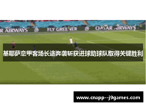 基耶萨意甲客场长途奔袭斩获进球助球队取得关键胜利 基耶萨意甲客场长途奔袭斩获进球助球队取得关键胜利
