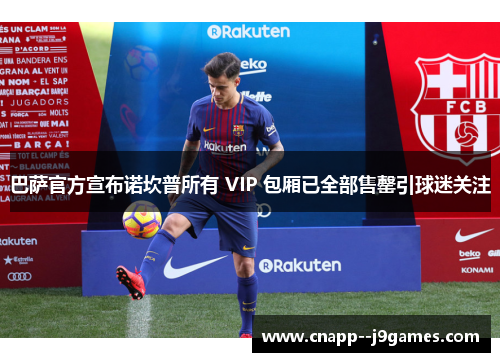 巴萨官方宣布诺坎普所有 VIP 包厢已全部售罄引球迷关注 巴萨官方宣布诺坎普所有 VIP 包厢已全部售罄引球迷关注