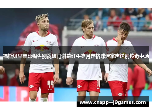 福斯贝里莱比锡告别战破门谢幕红牛岁月定格球迷掌声送别传奇中场 福斯贝里莱比锡告别战破门谢幕红牛岁月定格球迷掌声送别传奇中场