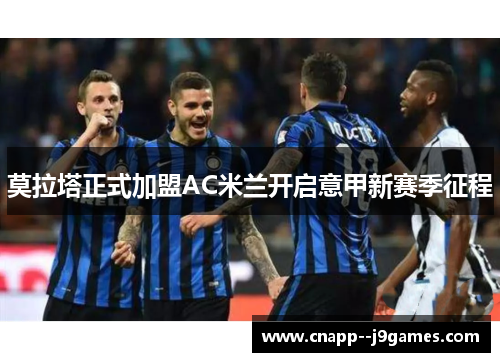 莫拉塔正式加盟AC米兰开启意甲新赛季征程 莫拉塔正式加盟AC米兰开启意甲新赛季征程