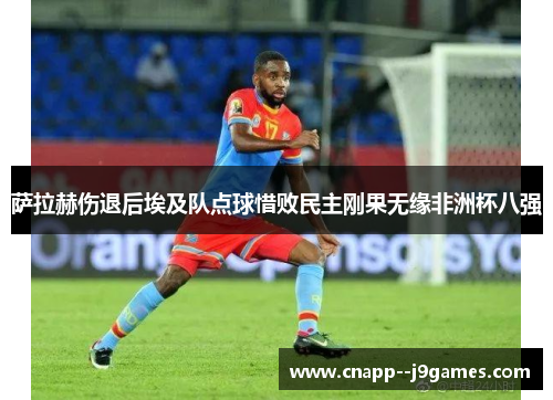 萨拉赫伤退后埃及队点球惜败民主刚果无缘非洲杯八强 萨拉赫伤退后埃及队点球惜败民主刚果无缘非洲杯八强