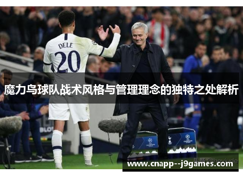 魔力鸟球队战术风格与管理理念的独特之处解析