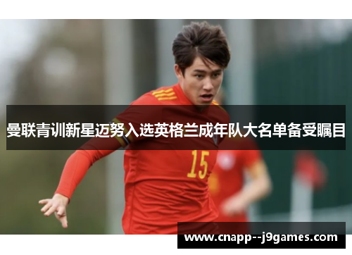 曼联青训新星迈努入选英格兰成年队大名单备受瞩目
