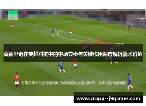 莫德里奇在英超对抗中的中场节奏与关键作用深度解析战术价值